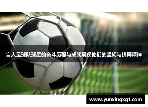 盲人足球队球星的奋斗历程与成就展现他们的坚韧与拼搏精神